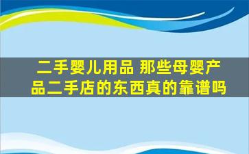 二手婴儿用品 那些母婴产品二手店的东西真的靠谱吗